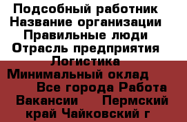 Подсобный работник › Название организации ­ Правильные люди › Отрасль предприятия ­ Логистика › Минимальный оклад ­ 30 000 - Все города Работа » Вакансии   . Пермский край,Чайковский г.